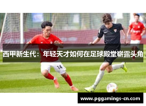 西甲新生代：年轻天才如何在足球殿堂崭露头角