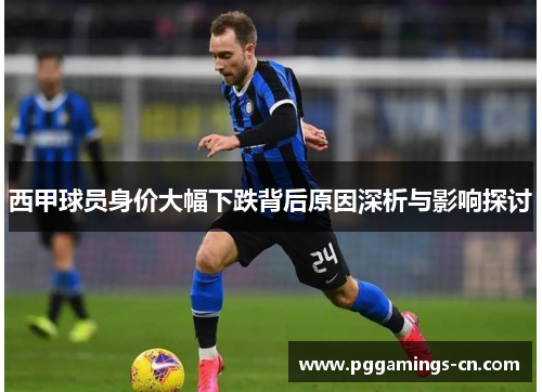 西甲球员身价大幅下跌背后原因深析与影响探讨 西甲球员身价大幅下跌背后原因深析与影响探讨