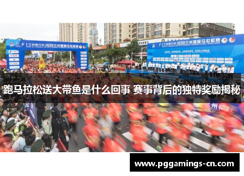 跑马拉松送大带鱼是什么回事 赛事背后的独特奖励揭秘 跑马拉松送大带鱼是什么回事 赛事背后的独特奖励揭秘