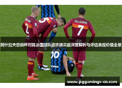 阿什拉夫世俱杯对阵法国球队进攻端贡献深度解析与评估表现价值全景 阿什拉夫世俱杯对阵法国球队进攻端贡献深度解析与评估表现价值全景