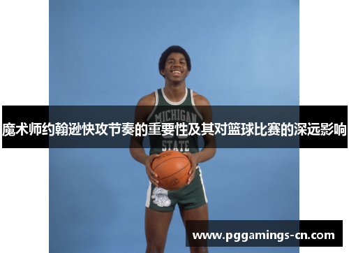 魔术师约翰逊快攻节奏的重要性及其对篮球比赛的深远影响 魔术师约翰逊快攻节奏的重要性及其对篮球比赛的深远影响
