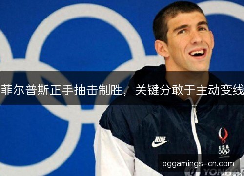菲尔普斯正手抽击制胜,关键分敢于主动变线 菲尔普斯正手抽击制胜,关键分敢于主动变线