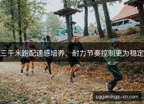 三千米跑配速感培养,耐力节奏控制更为稳定 三千米跑配速感培养,耐力节奏控制更为稳定