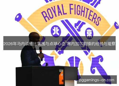 2026年马内谈德比氛围与点球心态 塞内加尔前锋的经验与观察